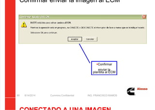 5/21/2018 Curso Insite 7.6 - slidepdf.com
http://slidepdf.com/reader/full/curso-insite-76 89/104
Confirmar enviar la imagen al ECM
8/14/2014 Cummins Confidential ING. FRANCISCO RAMOS
89
Confirmar
enviar la
plantilla al ECM
 