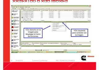 5/21/2018 Curso Insite 7.6 - slidepdf.com
http://slidepdf.com/reader/full/curso-insite-76 91/104
CONECTAR A UNA IMAGEN
8/14/2014 Cummins Confidential ING. FRANCISCO RAMOS
91
Clic derecho en la
imagen para
desplegar el menú
de funciones
Clic izquierdo
para conectar con
la imagen.
 