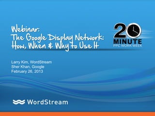 Webinar:
The Google Display Network:
How, When & Why to Use It

Larry Kim, WordStream
Sher Khan, Google
February 26, 2013




                              CONFIDENTIAL – DO NOT DISTRIBUTE   1
 