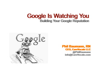 Google Is Watching You
    Building Your Google Reputation
    Building Your Google Reputation




                 Phil Baumann, RN
                 Phil Baumann, RN
                    CEO, CareVocate LLC
                    CEO, CareVocate LLC
                         @PhilBaumann
                          @PhilBaumann
                   info@CareVocate.com
                   info@CareVocate.com
 