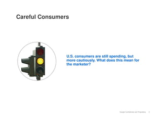 Careful Consumers




                U.S. consumers are still spending, but
                more cautiously. What does this mean for
                the marketer?




                                             Google Confidential and Proprietary   2
 