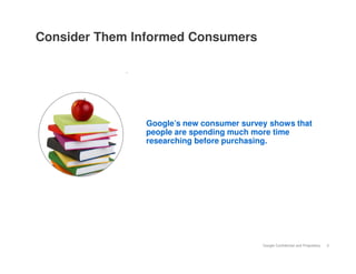 Consider Them Informed Consumers




               Google’s new consumer survey shows that
               people are spending much more time
               researching before purchasing.




                                          Google Confidential and Proprietary   3
 
