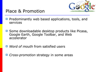 Place & Promotion Predominantly web based applications, tools, and services Some downloadable desktop products like Picasa, Google Earth, Google Toolbar, and Web accelerator Word of mouth  from satisfied users Cross-promotion  strategy in some areas 
