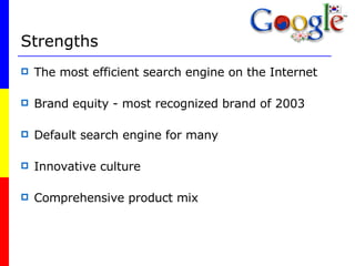 Strengths The most efficient search engine on the Internet Brand equity - most recognized brand of 2003 Default search engine for many Innovative culture Comprehensive product mix 
