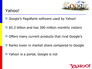 Yahoo! Google’s PageRank software used by Yahoo! $5.3 billion and has 300 million monthly visitors Offers many current products that rival Google’s Ranks lower in market share compared to Google Yahoo! is a portal, Google is not 