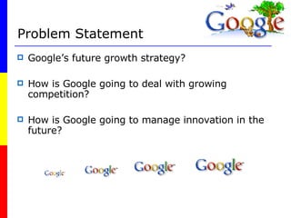 Problem Statement Google’s future growth strategy? How is Google going to deal with growing competition? How is Google going to manage innovation in the future? 