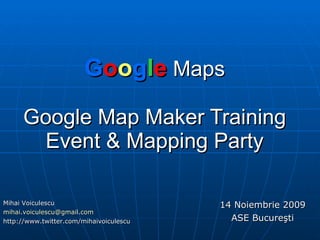 G o o g l e  Maps Google  Map  Maker Training Event  &  Mapping Party 14 Noiembrie 2009 ASE Bucure ş ti Mihai Voiculescu [email_address] http://www.twitter.com/mihaivoiculescu 