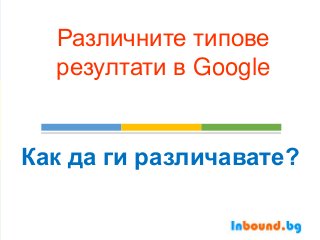 Различните типове
резултати в Google
Как да ги различавате?
 