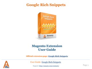 Page 1
Google Rich Snippets
Support: http://amasty.com/contacts/
Magento Extension
User Guide
Official extension page: Google Rich Snippets
User Guide: Google Rich Snippets
 