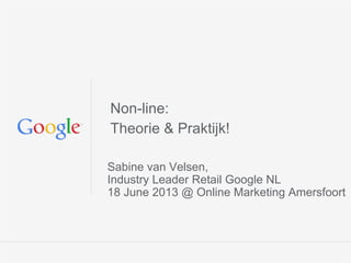 Google Confidential and Proprietary
Non-line:
Theorie & Praktijk!
Sabine van Velsen,
Industry Leader Retail Google NL
18 June 2013 @ Online Marketing Amersfoort
 