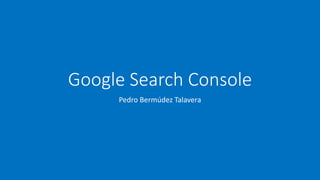 Google Search Console
Pedro Bermúdez Talavera
 