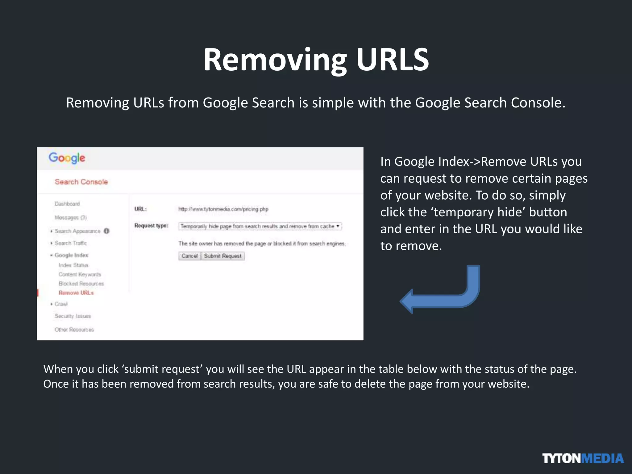 Removing URLS
Removing URLs from Google Search is simple with the Google Search Console.
In Google Index->Remove URLs you
can request to remove certain pages
of your website. To do so, simply
click the ‘temporary hide’ button
and enter in the URL you would like
to remove.
When you click ‘submit request’ you will see the URL appear in the table below with the status of the page.
Once it has been removed from search results, you are safe to delete the page from your website.
 