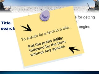 Title searching Most powerful technique for getting highly relevant outcomes Available in every search engine To search for a term in a title: Put the prefix  intitle:  followed by the term without any spaces 