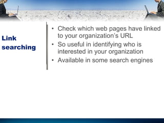 Link searching Check which web pages have linked to your organization’s URL So useful in identifying who is interested in your organization Available in some search engines 
