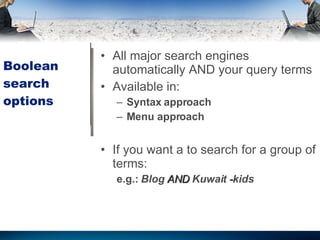 Boolean search options All major search engines automatically AND your query terms Available in: Syntax approach  Menu approach If you want a to search for a group of terms: e.g.:  Blog  AND  Kuwait  - kids 