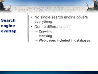 Search engine overlap No single search engine covers everything  Due to differences in: Crawling Indexing Web pages included in databases  