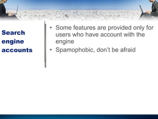 Search engine accounts Some features are provided only for users who have account with the engine Spamophobic, don’t be afraid 