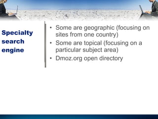 Specialty search engine Some are geographic (focusing on sites from one country) Some are topical (focusing on a particular subject area) Dmoz.org open directory 