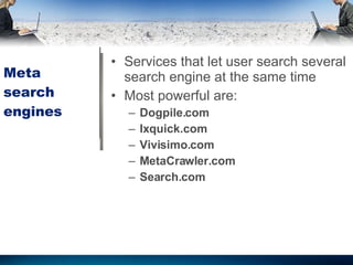 Meta search engines Services that let user search several search engine at the same time Most powerful are: Dogpile.com Ixquick.com Vivisimo.com MetaCrawler.com  Search.com 
