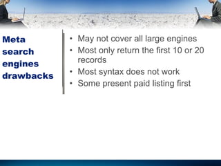 Meta search engines drawbacks May not cover all large engines Most only return the first 10 or 20 records Most syntax does not work Some present paid listing first 