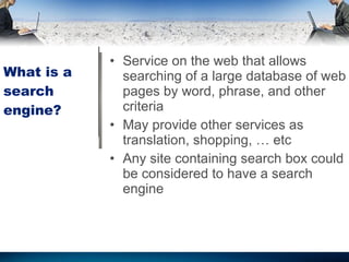 What is a search engine? Service on the web that allows searching of a large database of web pages by word, phrase, and other criteria  May provide other services as translation, shopping, … etc Any site containing search box could be considered to have a search engine 