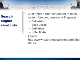 Search engine shortcuts Just enter a brief statement in main search box and answer will appear Calculator Spell Check  Definition Hotel finder Check http :// www . extremesearcher . com / shortcuts 