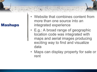 Mashups  Website that combines content from more than one source into an integrated experience E.g.: A broad range of geographic location code was integrated with maps and aerial images producing exciting way to find and visualize data Maps can display property for sale or rent 