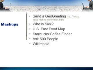 Mashups Send a GeoGreeting  http :// www . geogreeting . com / main . html Who is Sick?  U . S .  Fast Food Map  Starbucks Coffee Finder  Ask 500 People  Wikimapia  