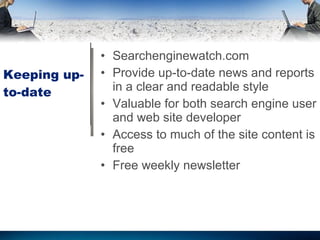 Keeping up-to-date Searchenginewatch.com Provide up-to-date news and reports in a clear and readable style Valuable for both search engine user and web site developer Access to much of the site content is free Free weekly newsletter 
