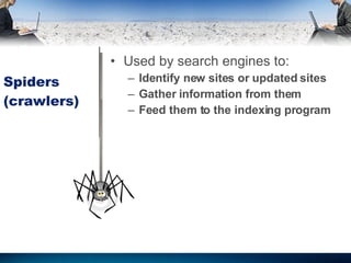 Spiders (crawlers) Used by search engines to: Identify new sites or updated sites Gather information from them Feed them to the indexing program  