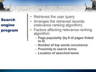 Search engine program Retrieves the user query Arranges the retrieved records (relevance ranking algorithm) Factors affecting relevance ranking algorithm: Page popularity (by # of pages linked to it) Number of key words occurrence Proximity to search terms Location of searched terms 