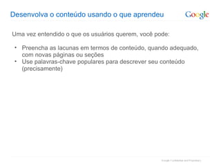 Desenvolva o conteúdo usando o que aprendeu Uma vez entendido o que os usuários querem, você pode: Preencha as lacunas em termos de conteúdo, quando adequado, com novas páginas ou seções Use palavras-chave populares para descrever seu conteúdo (precisamente)  