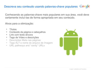 Descreva seu conteudo usando palavras-chave populares Conhecendo as palavras-chave mais populares em sua área, você deve certamente incluí-las de forma apropriada em seu conteúdo. Alvos para a otimização: Títulos Conteúdo da página e cabeçalhos Link com texto âncora Tags de Video e descrições Descrições Meta nas páginas Tags ALT e nome do arquivo de Imagem URL pathways and “vanity” URLs 