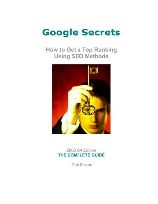 Google Secrets
How to Get a Top Ranking
  Using SEO Methods




       2005 Q4 Edition
    THE COMPLETE GUIDE

         Dan Sisson
 