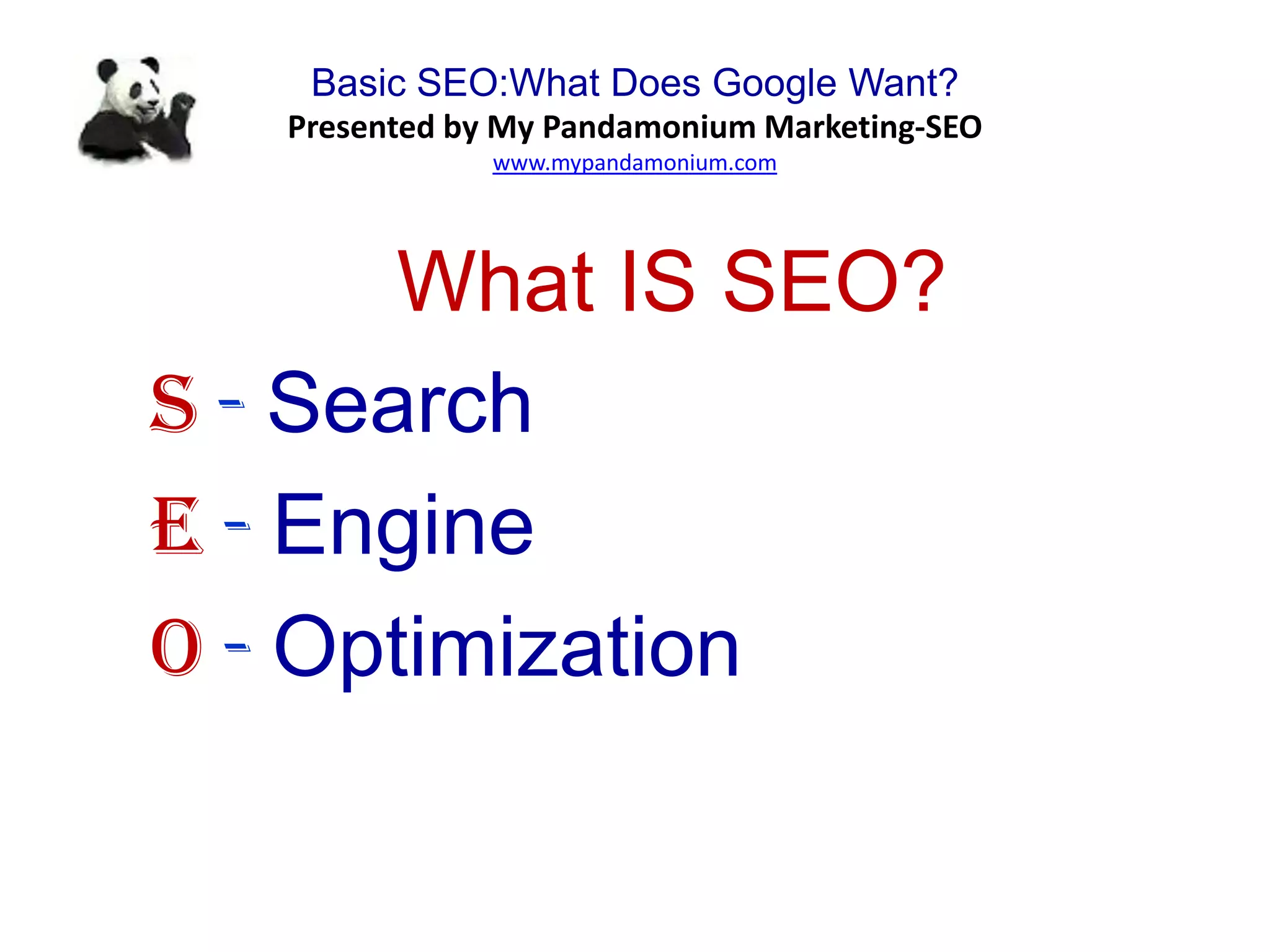 Basic SEO:What Does Google Want?
Presented by My Pandamonium Marketing-SEO
www.mypandamonium.com
What IS SEO?
S - Search
E - Engine
O - Optimization
 