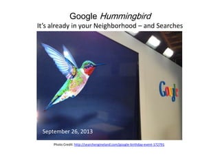 Google Hummingbird
It’s already in your Neighborhood – and Searches
September 26, 2013
Photo Credit: http://searchengineland.com/google-birthday-event-172791
 