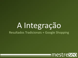 A Integração
Resultados Tradicionais + Google Shopping
 