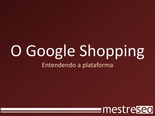 O Google Shopping
   Entendendo a plataforma
 