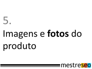 5.
Imagens e fotos do
produto
 
