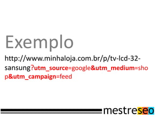 Exemplo
http://www.minhaloja.com.br/p/tv-lcd-32-
sansung?utm_source=google&utm_medium=sho
p&utm_campaign=feed
 