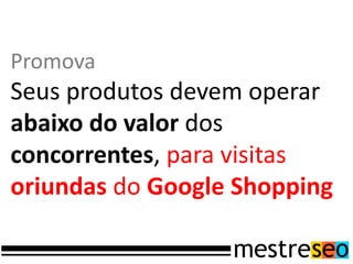 Promova
Seus produtos devem operar
abaixo do valor dos
concorrentes, para visitas
oriundas do Google Shopping
 