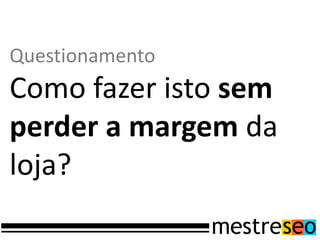 Questionamento
Como fazer isto sem
perder a margem da
loja?
 