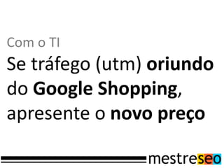 Com o TI
Se tráfego (utm) oriundo
do Google Shopping,
apresente o novo preço
 