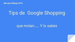 Tips de Google Shopping
que molan…… Y lo sabes
Marujeo Málaga 2015
 