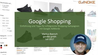 Google Shopping
Einführung und Tipps für erfolgreiche Shopping Kampagnen
mit Google AdWords
Markus Baersch
gandke gmbh
Juli 2017
 