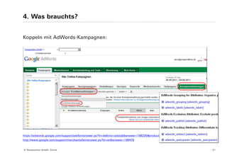 4. Was brauchts?


Koppeln mit AdWords-Kampagnen:




https://adwords.google.com/support/aw/bin/answer.py?hl=de&ctx=adxtab&answer=188235#product
http://www.google.com/support/merchants/bin/answer.py?hl=en&answer=188479


© Yourposition GmbH, Zürich                                                                  21
 