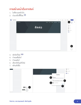9
วิทยากร : ดร.กฤษณพงศ์ เลิศบำรุงชัย
การสร้างหน้าเว็บจากลิงก์
1. ไปที่พาเนลหน้าเว็บ
2. นำเมาส์ไปชี้ที่ใหม่
3. คลิกลิงก์ใหม่
4. กำหนดชื่อลิงก์
5. กำหนดลิงก์
6. เลือกเปิดในแท็บใหม่
7. คลิกเสร็จสิ้น
 