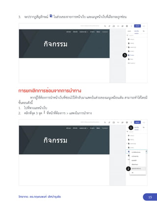 15
วิทยากร : ดร.กฤษณพงศ์ เลิศบำรุงชัย
3. จะปรากฏสัญลักษณ์ ในส่วนของรายการหน้าเว็บ และเมนูหน้าเว็บที่เลือกจะถูกซ่อน
การยกเลิกการซ่อนจากการนำทาง
หากผู้ใช้ต้องการนำหน้าเว็บที่ซ่อนไว้ให้กลับมาแสดงในส่วนของเมนูเหมือนเดิม สามารถทำได้โดยมี
ขั้นตอนดังนี้
1. ไปที่พาเนลหน้าเว็บ
2. คลิกที่จุด 3 จุด ที่หน้าที่ต้องการ > แสดงในการนำทาง
 