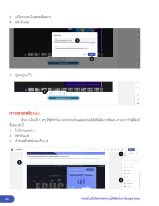 46 การสร้างเว็บไซต์คลังความรู้ดิจิทัลด้วย Google Sites
3. แก้ไขรายละเอียดตามต้องการ
4. คลิกอัปเดต
5. ปุ่มจะถูกแก้ไข
การแทรกตัวแบ่ง
ตัวแบ่งเป็นเส้นบางๆ ใช้สำหรับแบ่งระหว่างส่วนแต่ละส่วนให้เห็นได้อย่างชัดเจน สามารถทำได้โดยมี
ขั้นตอนดังนี้
1. ไปที่พาเนลแทรก
2. คลิกตัวแบ่ง
3. กำหนดตำแหน่งของตัวแบ่ง
 