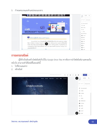 55
วิทยากร : ดร.กฤษณพงศ์ เลิศบำรุงชัย
5. กำหนดขนาดและตำแหน่งของเอกสาร
การแทรกสไลด์
ผู้ใช้จำเป็นต้องสร้างไฟล์สไลด์เก็บไว้ใน Google Drive ก่อน หากต้องการนำไฟล์สไลด์มาแสดงผลใน
หน้าเว็บ สามารถทำได้โดยมีขั้นตอนดังนี้
1. ไปที่พาเนลแทรก
2. คลิกสไลด์
 